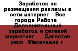  Заработок на размещении рекламы в сети интернет - Все города Работа » Дополнительный заработок и сетевой маркетинг   . Дагестан респ.,Махачкала г.